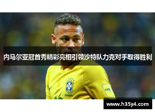内马尔亚冠首秀精彩亮相引领沙特队力克对手取得胜利