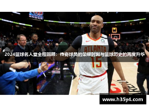 2024篮球名人堂全程回顾：传奇球员的荣耀时刻与篮球历史的再度升华