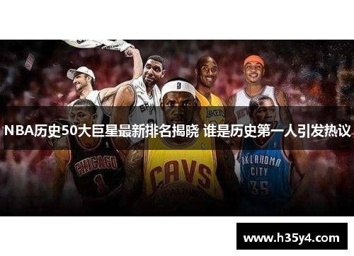 NBA历史50大巨星最新排名揭晓 谁是历史第一人引发热议