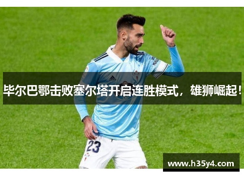 毕尔巴鄂击败塞尔塔开启连胜模式，雄狮崛起！