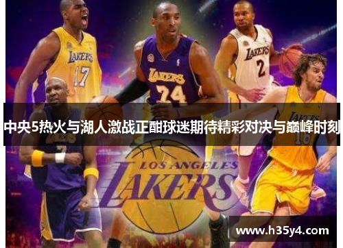 中央5热火与湖人激战正酣球迷期待精彩对决与巅峰时刻