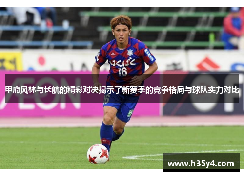 甲府风林与长航的精彩对决揭示了新赛季的竞争格局与球队实力对比